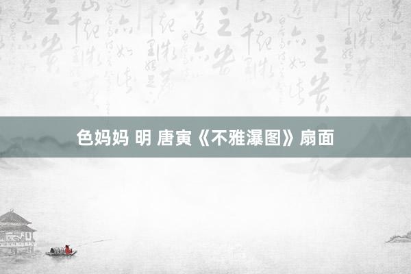 色妈妈 明 唐寅《不雅瀑图》扇面