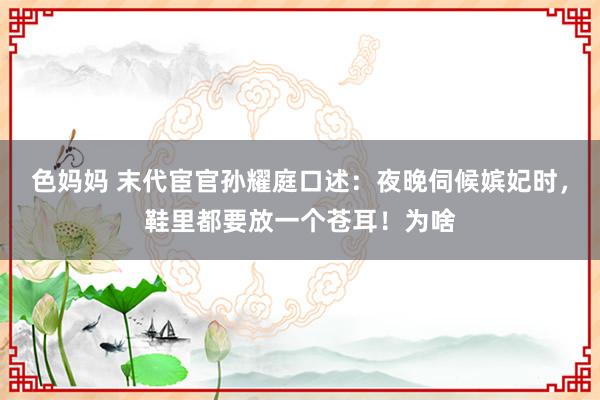 色妈妈 末代宦官孙耀庭口述：夜晚伺候嫔妃时，鞋里都要放一个苍耳！为啥