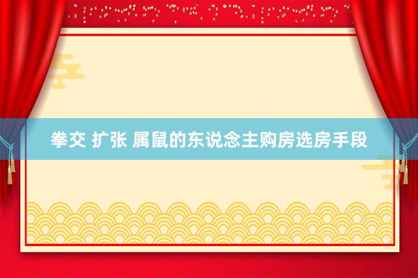 拳交 扩张 属鼠的东说念主购房选房手段