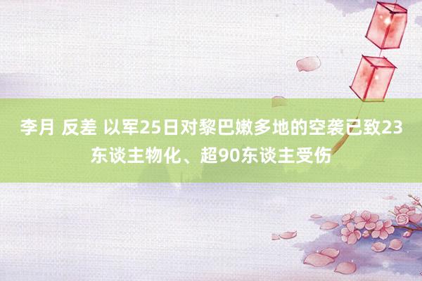 李月 反差 以军25日对黎巴嫩多地的空袭已致23东谈主物化、超90东谈主受伤