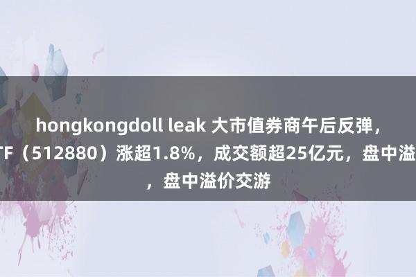 hongkongdoll leak 大市值券商午后反弹，证券ETF（512880）涨超1.8%，成交额超25亿元，盘中溢价交游