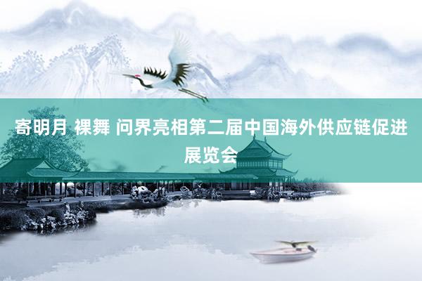 寄明月 裸舞 问界亮相第二届中国海外供应链促进展览会