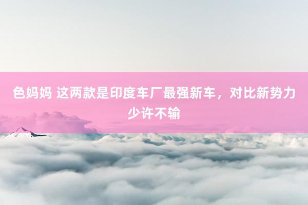 色妈妈 这两款是印度车厂最强新车，对比新势力少许不输