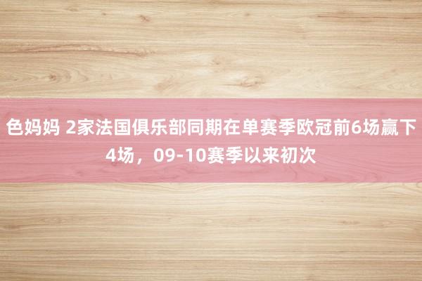 色妈妈 2家法国俱乐部同期在单赛季欧冠前6场赢下4场，09-10赛季以来初次