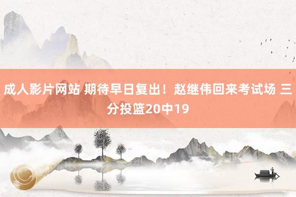 成人影片网站 期待早日复出！赵继伟回来考试场 三分投篮20中19
