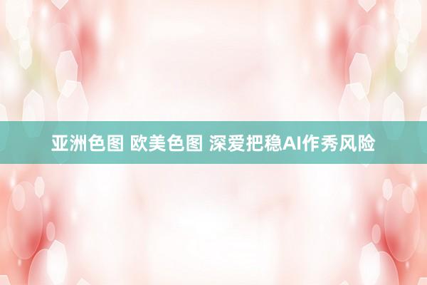 亚洲色图 欧美色图 深爱把稳AI作秀风险