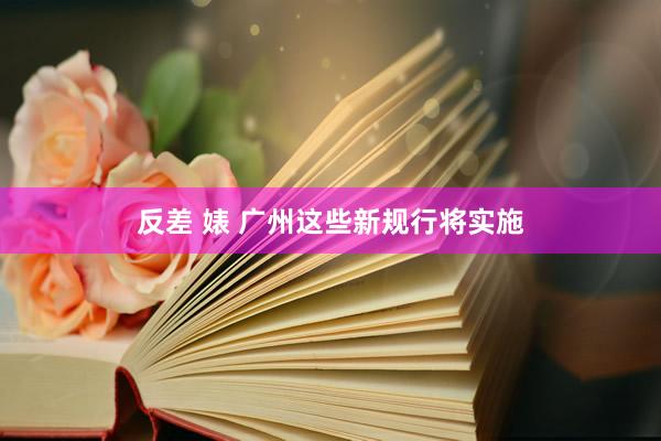 反差 婊 广州这些新规行将实施