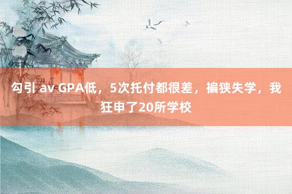 勾引 av GPA低，5次托付都很差，褊狭失学，我狂申了20所学校