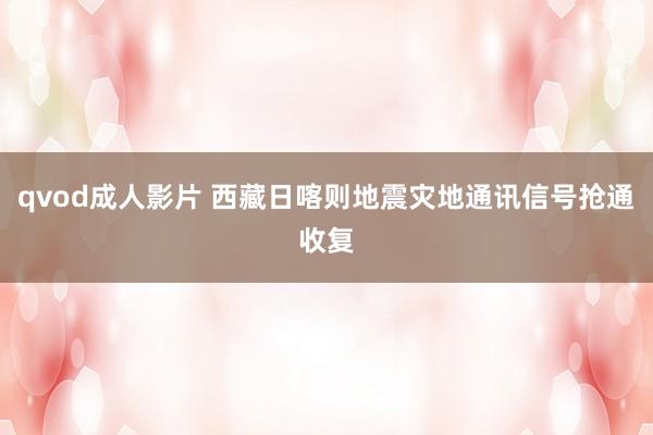 qvod成人影片 西藏日喀则地震灾地通讯信号抢通收复
