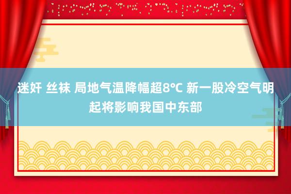 迷奸 丝袜 局地气温降幅超8℃ 新一股冷空气明起将影响我国中东部