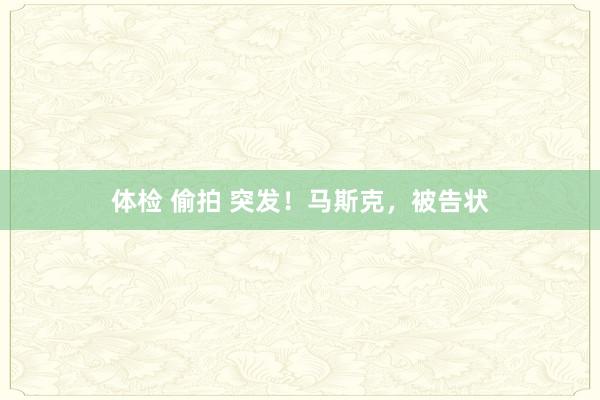 体检 偷拍 突发！马斯克，被告状