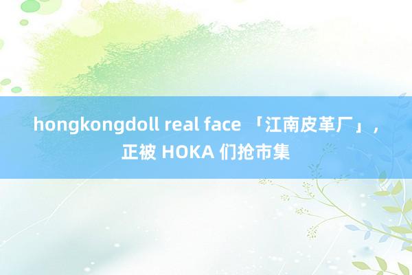 hongkongdoll real face 「江南皮革厂」，正被 HOKA 们抢市集