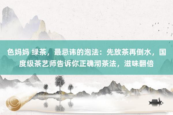 色妈妈 绿茶，最忌讳的泡法：先放茶再倒水，国度级茶艺师告诉你正确沏茶法，滋味翻倍