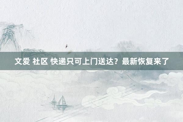 文爱 社区 快递只可上门送达？最新恢复来了