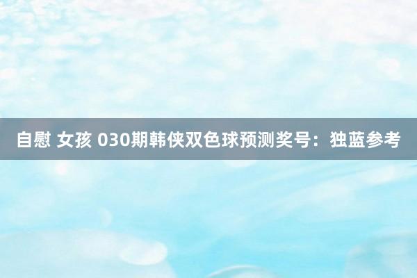 自慰 女孩 030期韩侠双色球预测奖号：独蓝参考