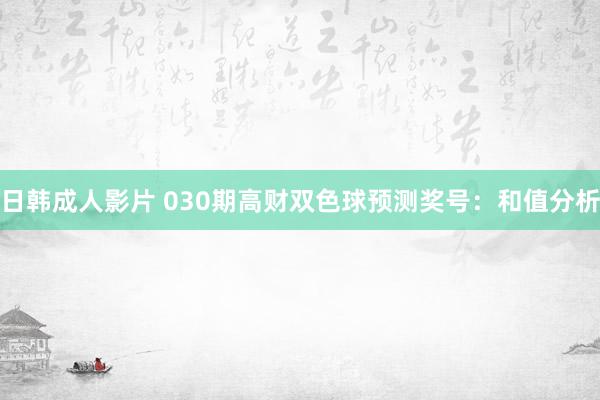 日韩成人影片 030期高财双色球预测奖号：和值分析