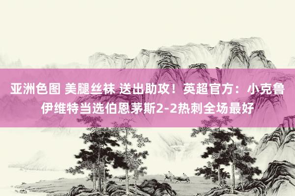亚洲色图 美腿丝袜 送出助攻！英超官方：小克鲁伊维特当选伯恩茅斯2-2热刺全场最好