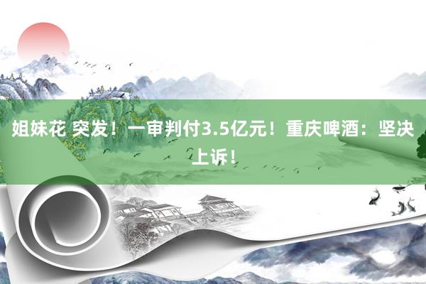 姐妹花 突发！一审判付3.5亿元！重庆啤酒：坚决上诉！