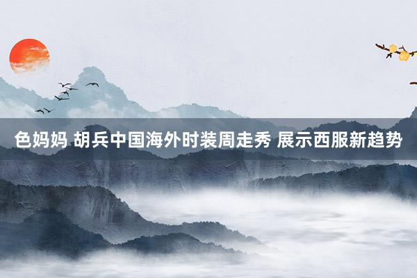 色妈妈 胡兵中国海外时装周走秀 展示西服新趋势