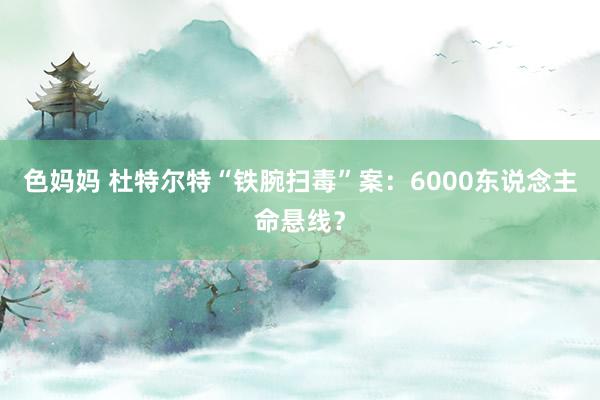 色妈妈 杜特尔特“铁腕扫毒”案：6000东说念主命悬线？