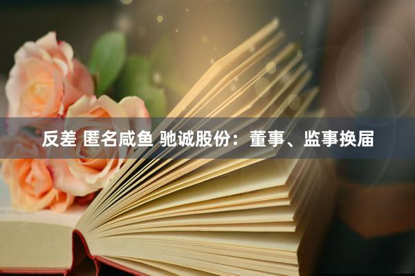 反差 匿名咸鱼 驰诚股份：董事、监事换届