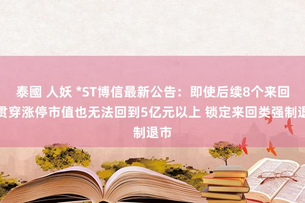 泰國 人妖 *ST博信最新公告：即使后续8个来回日贯穿涨停市值也无法回到5亿元以上 锁定来回类强制退市