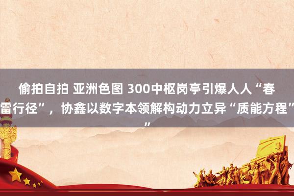 偷拍自拍 亚洲色图 300中枢岗亭引爆人人“春雷行径”，协鑫以数字本领解构动力立异“质能方程”