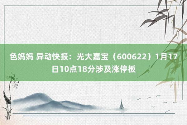 色妈妈 异动快报：光大嘉宝（600622）1月17日10点18分涉及涨停板