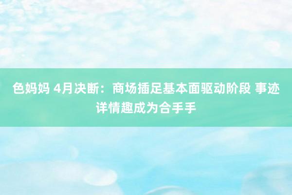 色妈妈 4月决断：商场插足基本面驱动阶段 事迹详情趣成为合手手