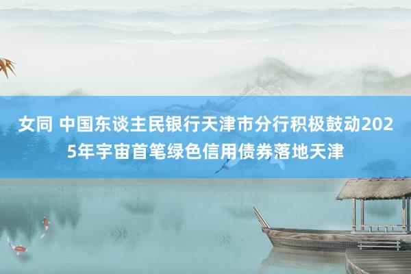 女同 中国东谈主民银行天津市分行积极鼓动2025年宇宙首笔绿色信用债券落地天津