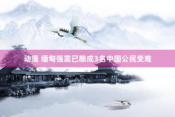 动漫 缅甸强震已酿成3名中国公民受难