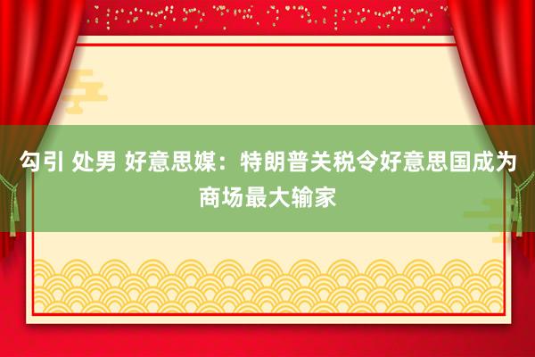 勾引 处男 好意思媒：特朗普关税令好意思国成为商场最大输家