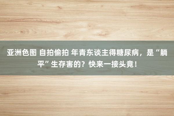亚洲色图 自拍偷拍 年青东谈主得糖尿病，是“躺平”生存害的？快来一接头竟！
