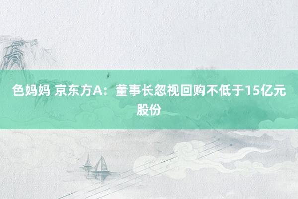 色妈妈 京东方A：董事长忽视回购不低于15亿元股份