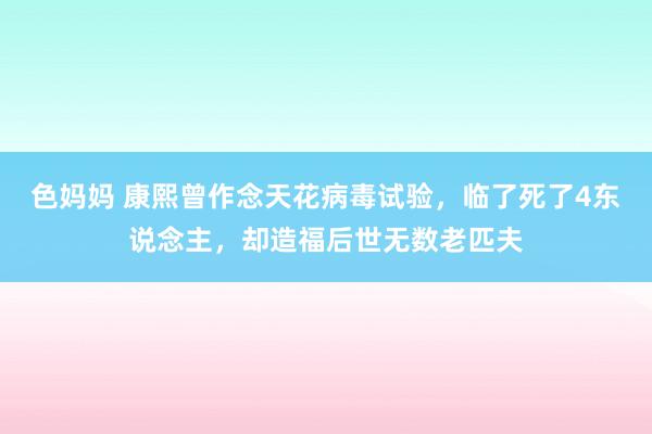 色妈妈 康熙曾作念天花病毒试验，临了死了4东说念主，却造福后世无数老匹夫