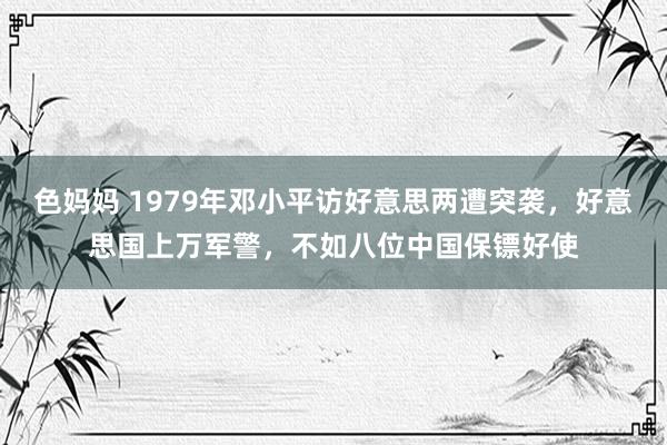 色妈妈 1979年邓小平访好意思两遭突袭，好意思国上万军警，不如八位中国保镖好使
