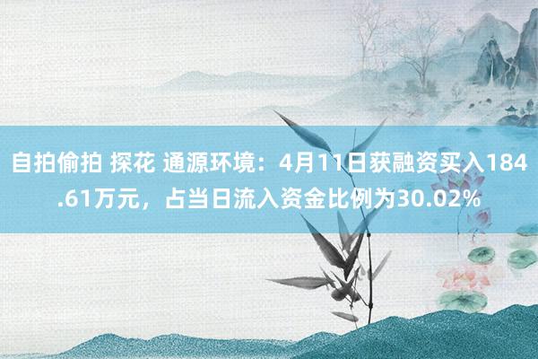 自拍偷拍 探花 通源环境：4月11日获融资买入184.61万元，占当日流入资金比例为30.02%