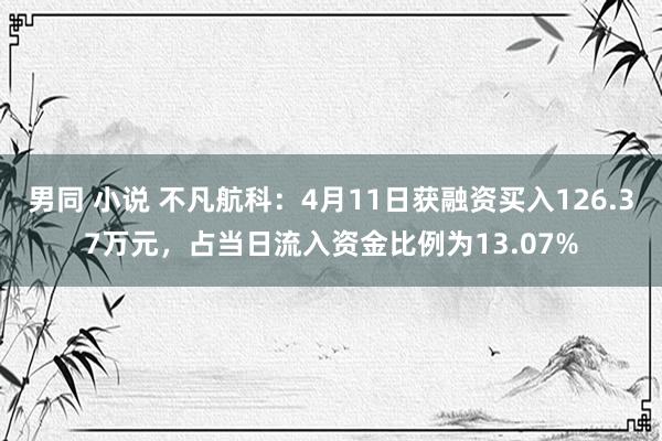 男同 小说 不凡航科：4月11日获融资买入126.37万元，占当日流入资金比例为13.07%