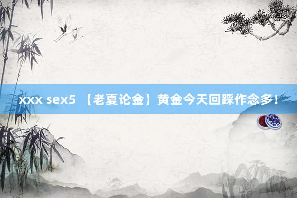 xxx sex5 【老夏论金】黄金今天回踩作念多！