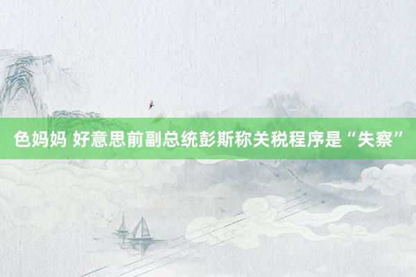 色妈妈 好意思前副总统彭斯称关税程序是“失察”