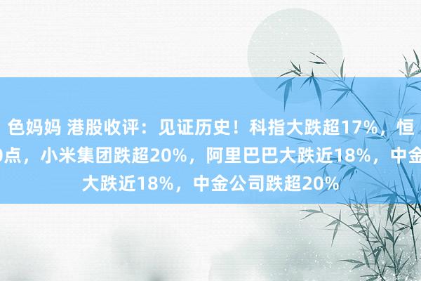 色妈妈 港股收评：见证历史！科指大跌超17%，恒指重挫超3000点，小米集团跌超20%，阿里巴巴大跌近18%，中金公司跌超20%