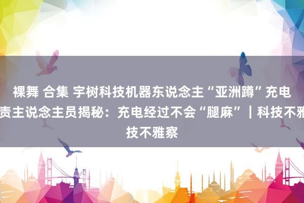 裸舞 合集 宇树科技机器东说念主“亚洲蹲”充电 职责主说念主员揭秘：充电经过不会“腿麻”｜科技不雅察
