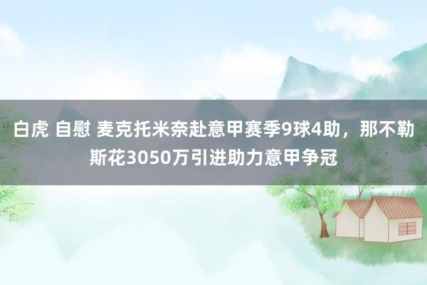 白虎 自慰 麦克托米奈赴意甲赛季9球4助，那不勒斯花3050万引进助力意甲争冠