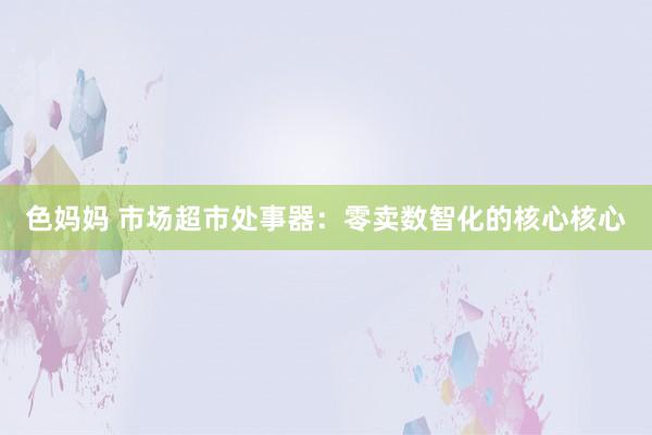色妈妈 市场超市处事器：零卖数智化的核心核心