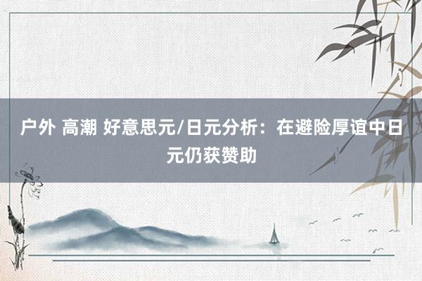 户外 高潮 好意思元/日元分析：在避险厚谊中日元仍获赞助