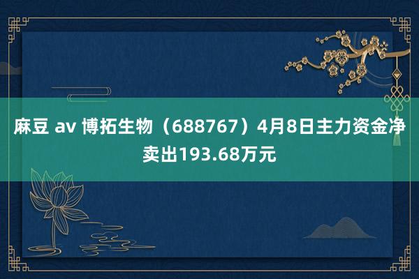 麻豆 av 博拓生物（688767）4月8日主力资金净卖出193.68万元