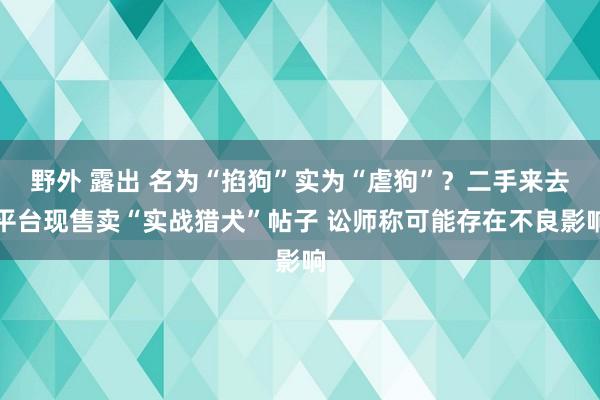 野外 露出 名为“掐狗”实为“虐狗”？二手来去平台现售卖“实战猎犬”帖子 讼师称可能存在不良影响