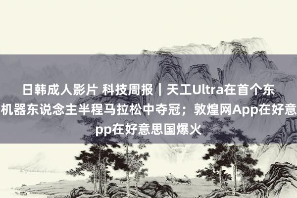 日韩成人影片 科技周报｜天工Ultra在首个东说念主形机器东说念主半程马拉松中夺冠；敦煌网App在好意思国爆火