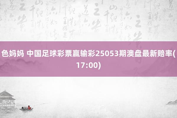 色妈妈 中国足球彩票赢输彩25053期澳盘最新赔率(17:00)