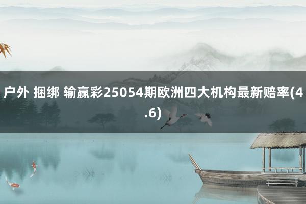 户外 捆绑 输赢彩25054期欧洲四大机构最新赔率(4.6)